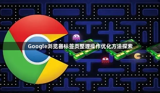 Google浏览器标签页整理操作优化方法探索1
