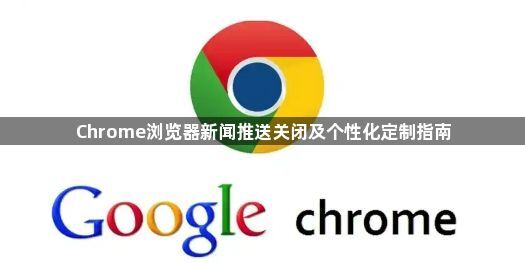 Chrome浏览器新闻推送关闭及个性化定制指南1