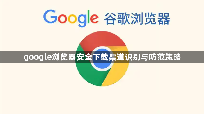 google浏览器安全下载渠道识别与防范策略1