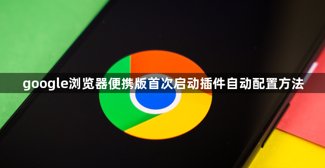 google浏览器便携版首次启动插件自动配置方法1