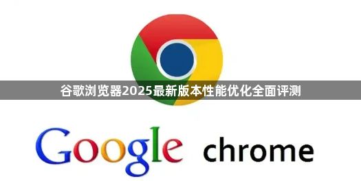 谷歌浏览器2025最新版本性能优化全面评测1