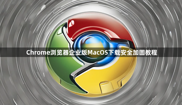 Chrome浏览器企业版MacOS下载安全加固教程1