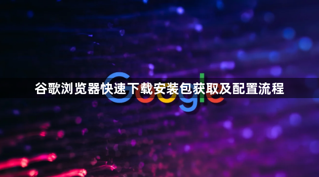 谷歌浏览器快速下载安装包获取及配置流程1