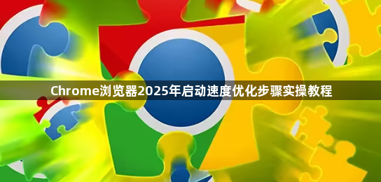 Chrome浏览器2025年启动速度优化步骤实操教程1