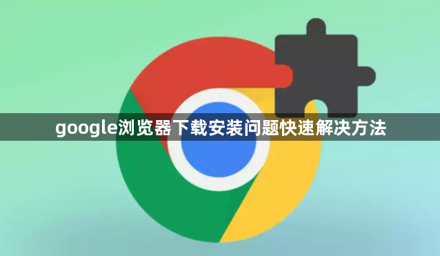 google浏览器下载安装问题快速解决方法1