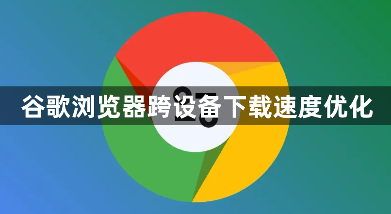 谷歌浏览器跨设备下载速度优化1