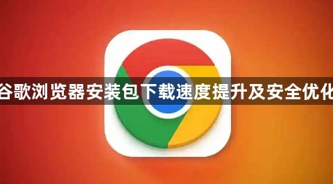 谷歌浏览器安装包下载速度提升及安全优化1