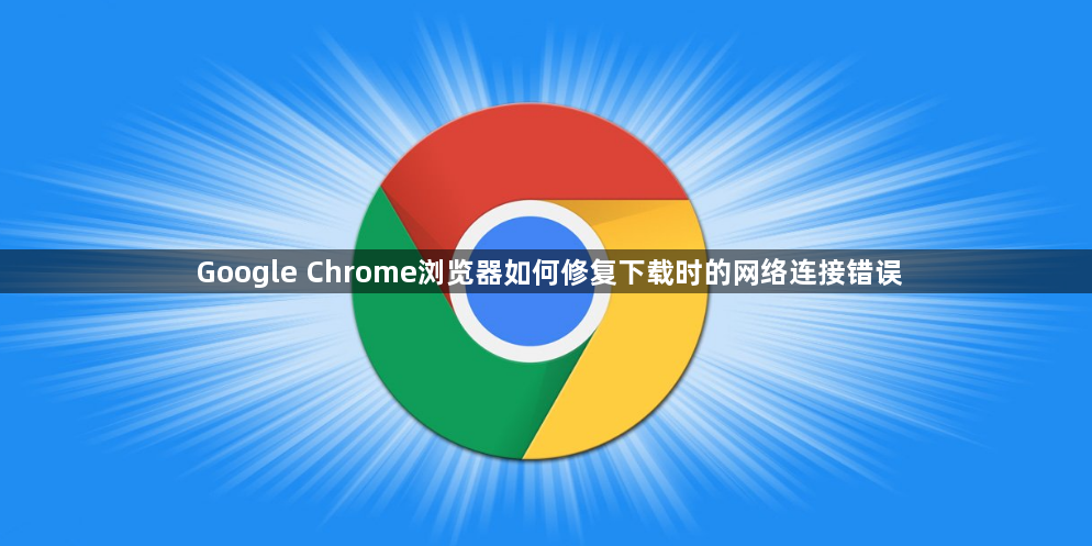 Google Chrome浏览器如何修复下载时的网络连接错误1