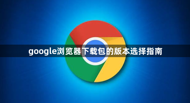 google浏览器下载包的版本选择指南1
