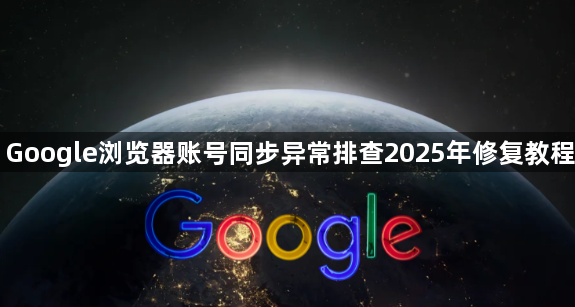 Google浏览器账号同步异常排查2025年修复教程1
