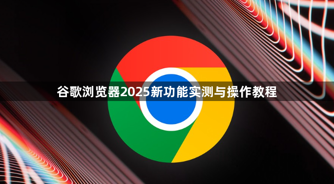 谷歌浏览器2025新功能实测与操作教程1