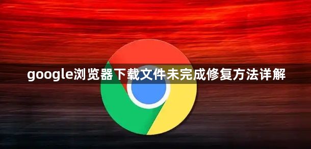 google浏览器下载文件未完成修复方法详解1