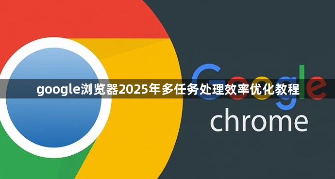google浏览器2025年多任务处理效率优化教程1