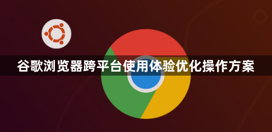谷歌浏览器跨平台使用体验优化操作方案1