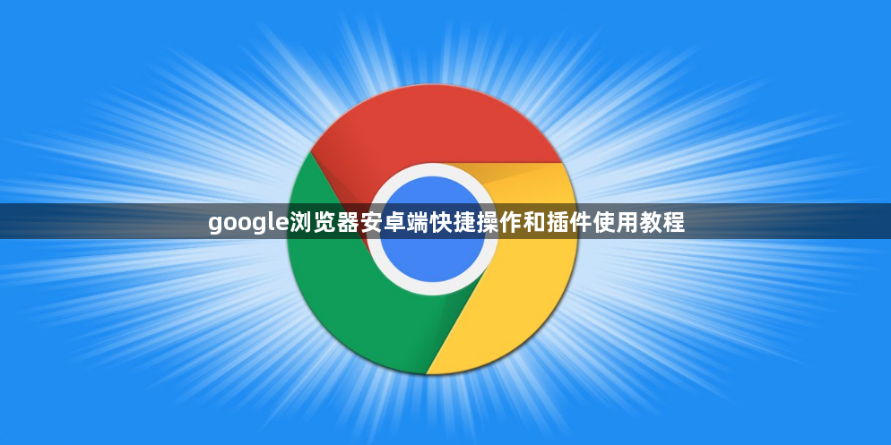 google浏览器安卓端快捷操作和插件使用教程1