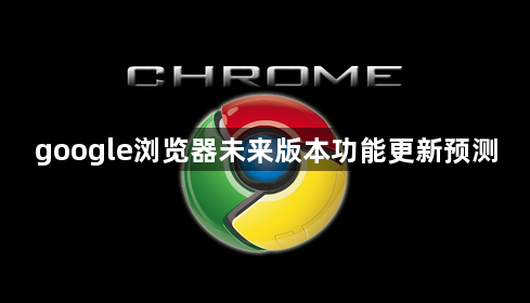 google浏览器未来版本功能更新预测1