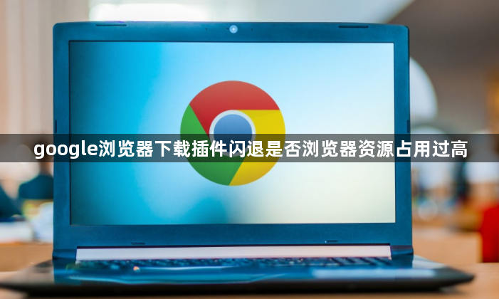 google浏览器下载插件闪退是否浏览器资源占用过高1