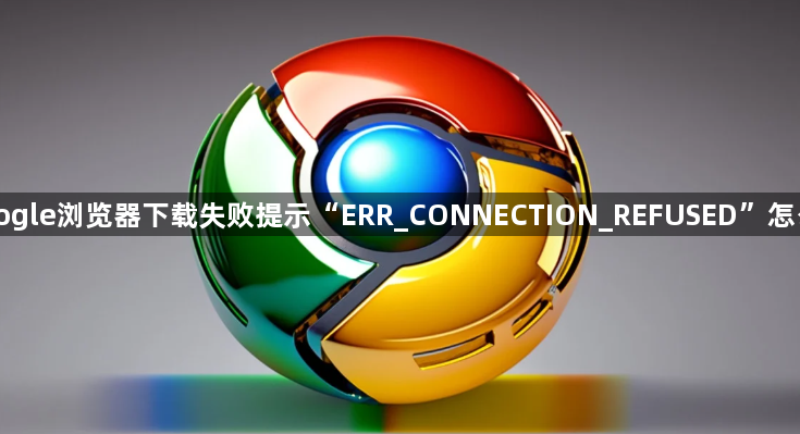 Google浏览器下载失败提示“ERR_CONNECTION_REFUSED”怎么办1