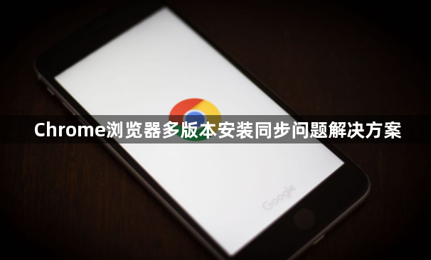 Chrome浏览器多版本安装同步问题解决方案1