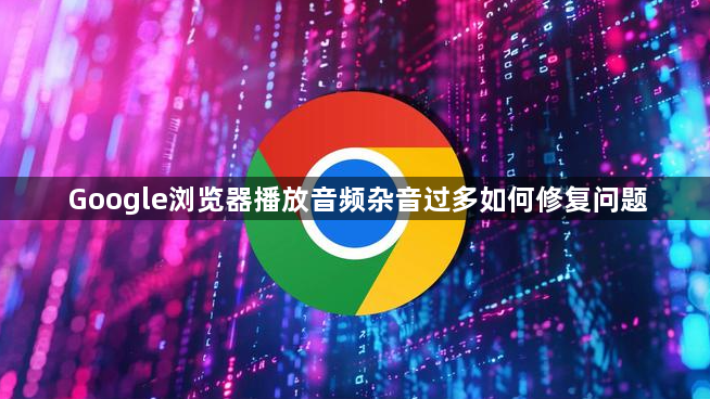 Google浏览器播放音频杂音过多如何修复问题1