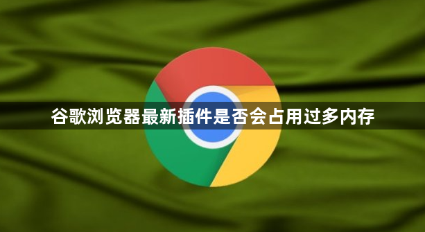 谷歌浏览器最新插件是否会占用过多内存1