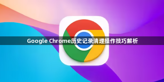 Google Chrome历史记录清理操作技巧解析1