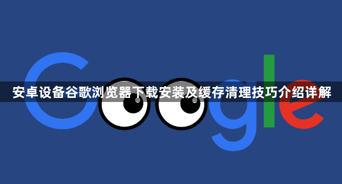 安卓设备谷歌浏览器下载安装及缓存清理技巧介绍详解1