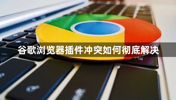 谷歌浏览器插件冲突如何彻底解决1