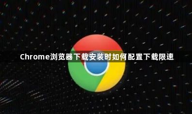 Chrome浏览器下载安装时如何配置下载限速1