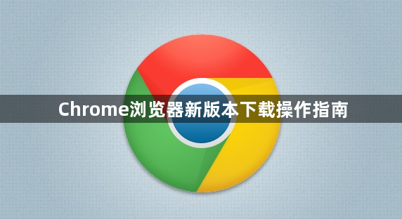 Chrome浏览器新版本下载操作指南1