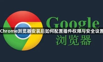 Chrome浏览器安装后如何配置插件权限与安全设置1
