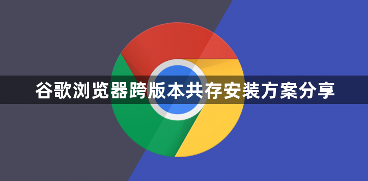 谷歌浏览器跨版本共存安装方案分享1