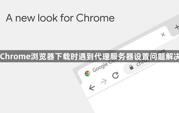 Chrome浏览器下载时遇到代理服务器设置问题解决1