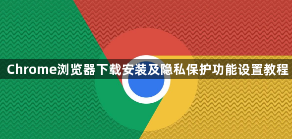 Chrome浏览器下载安装及隐私保护功能设置教程1