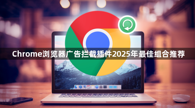 Chrome浏览器广告拦截插件2025年最佳组合推荐1