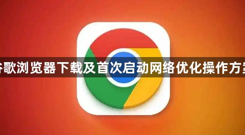 谷歌浏览器下载及首次启动网络优化操作方案1
