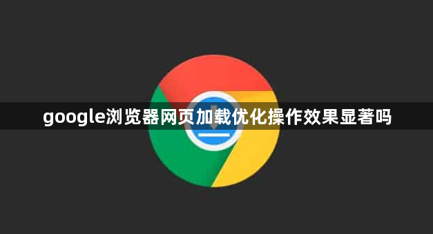 google浏览器网页加载优化操作效果显著吗1