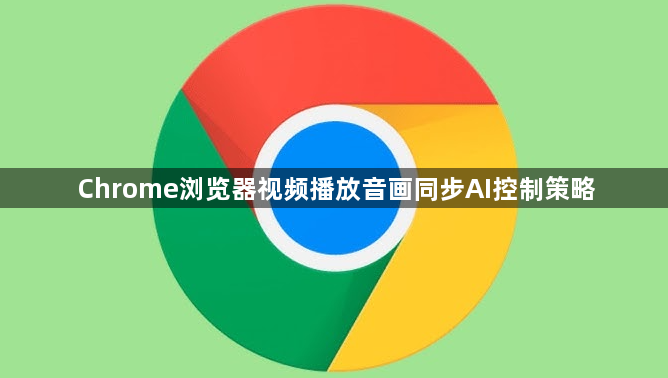 Chrome浏览器视频播放音画同步AI控制策略1