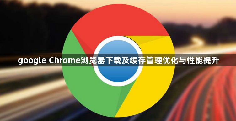 google Chrome浏览器下载及缓存管理优化与性能提升1