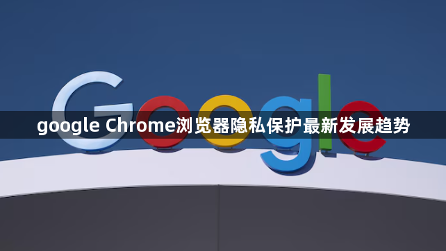 google Chrome浏览器隐私保护最新发展趋势1
