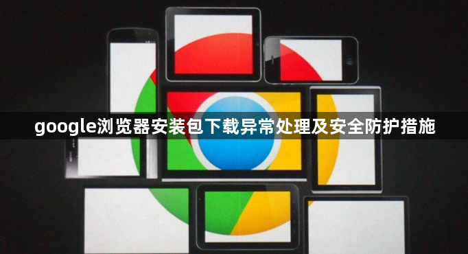 google浏览器安装包下载异常处理及安全防护措施1