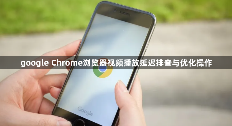 google Chrome浏览器视频播放延迟排查与优化操作1