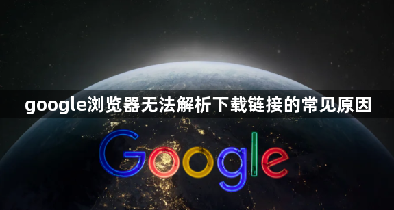 google浏览器无法解析下载链接的常见原因1