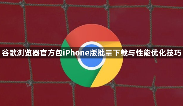 谷歌浏览器官方包iPhone版批量下载与性能优化技巧1