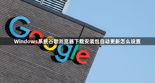 Windows系统谷歌浏览器下载安装包自动更新怎么设置1