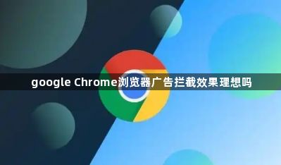 google Chrome浏览器广告拦截效果理想吗1