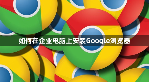 如何在企业电脑上安装Google浏览器1