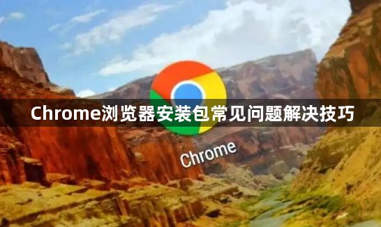 Chrome浏览器安装包常见问题解决技巧1