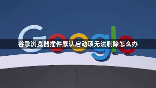 谷歌浏览器插件默认启动项无法删除怎么办1
