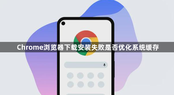 Chrome浏览器下载安装失败是否优化系统缓存1